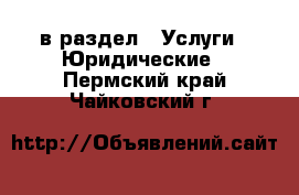  в раздел : Услуги » Юридические . Пермский край,Чайковский г.